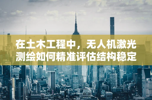 在土木工程中，无人机激光测绘如何精准评估结构稳定性？