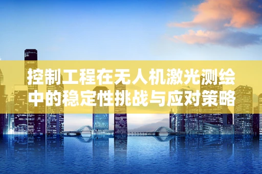 控制工程在无人机激光测绘中的稳定性挑战与应对策略