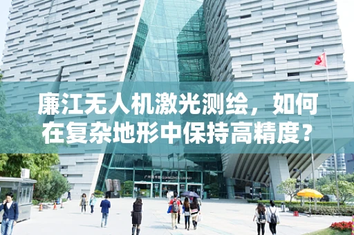 廉江无人机激光测绘，如何在复杂地形中保持高精度？