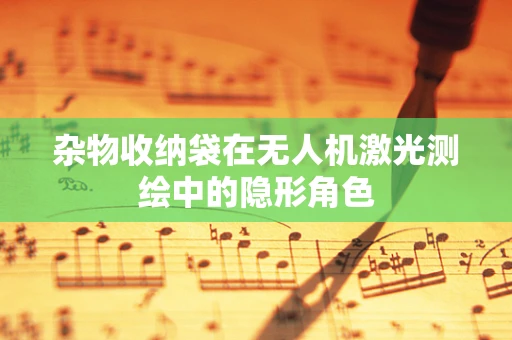 杂物收纳袋在无人机激光测绘中的隐形角色