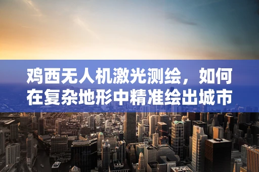 鸡西无人机激光测绘，如何在复杂地形中精准绘出城市脉动？