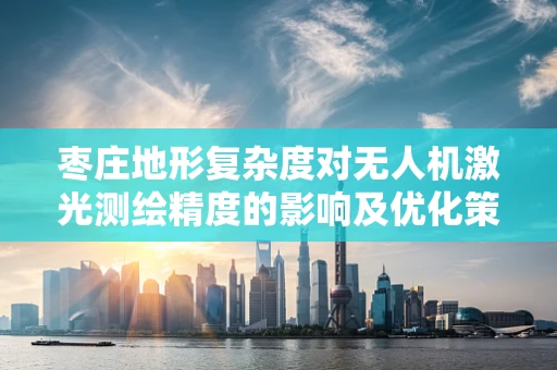 枣庄地形复杂度对无人机激光测绘精度的影响及优化策略