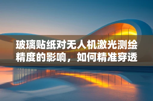 玻璃贴纸对无人机激光测绘精度的影响，如何精准穿透与规避？