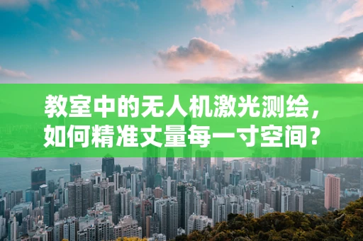 教室中的无人机激光测绘，如何精准丈量每一寸空间？
