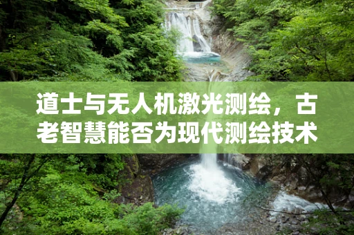 道士与无人机激光测绘，古老智慧能否为现代测绘技术增添新奇？