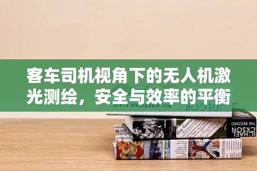 客车司机视角下的无人机激光测绘，安全与效率的平衡挑战
