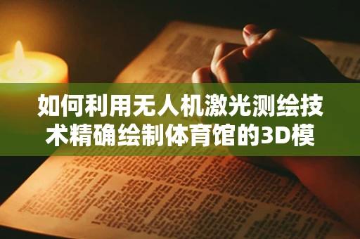 如何利用无人机激光测绘技术精确绘制体育馆的3D模型？