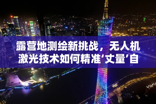 露营地测绘新挑战，无人机激光技术如何精准‘丈量’自然与人的和谐共处？