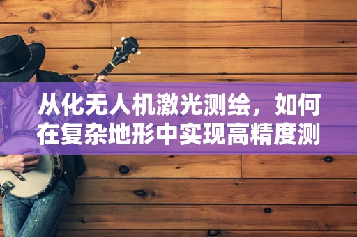 从化无人机激光测绘，如何在复杂地形中实现高精度测绘？