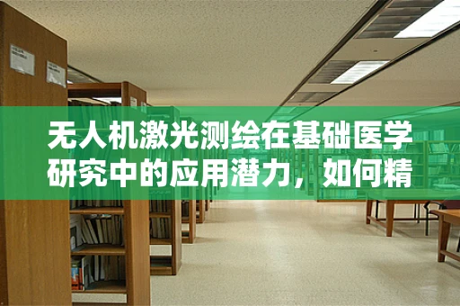 无人机激光测绘在基础医学研究中的应用潜力，如何精准捕捉细胞级细节？