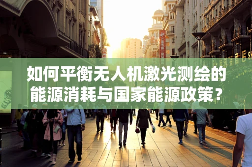 如何平衡无人机激光测绘的能源消耗与国家能源政策？