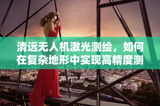 清远无人机激光测绘，如何在复杂地形中实现高精度测绘？