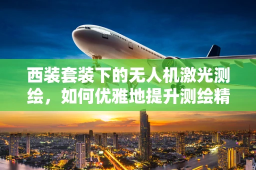 西装套装下的无人机激光测绘，如何优雅地提升测绘精度？