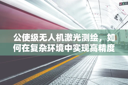 公使级无人机激光测绘，如何在复杂环境中实现高精度测绘？