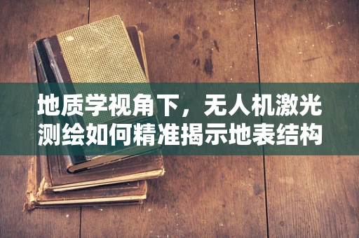 地质学视角下，无人机激光测绘如何精准揭示地表结构？