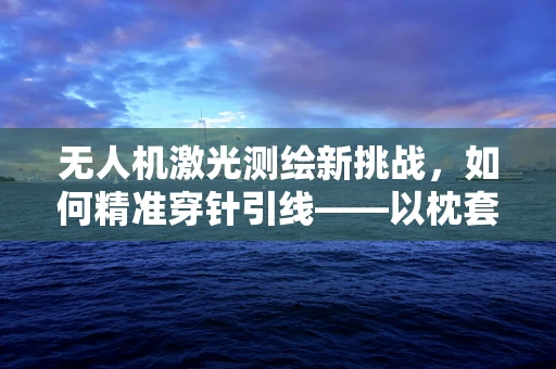 无人机激光测绘新挑战，如何精准穿针引线——以枕套为鉴