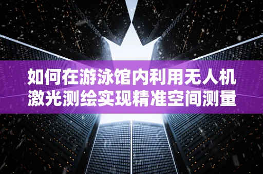 如何在游泳馆内利用无人机激光测绘实现精准空间测量？