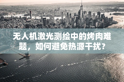 无人机激光测绘中的烤肉难题，如何避免热源干扰？