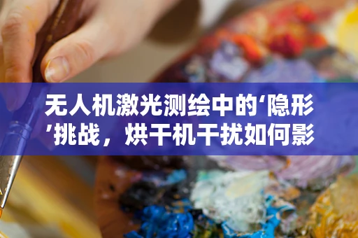无人机激光测绘中的‘隐形’挑战，烘干机干扰如何影响数据精度？