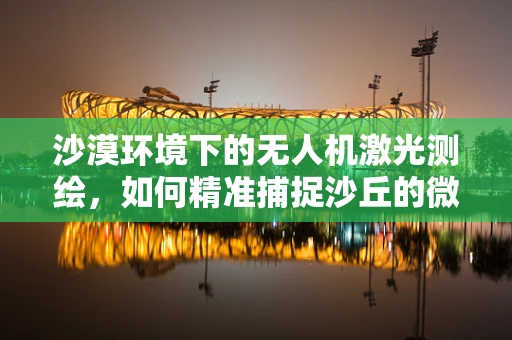 沙漠环境下的无人机激光测绘，如何精准捕捉沙丘的微妙变化？