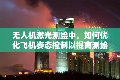 无人机激光测绘中，如何优化飞机姿态控制以提高测绘精度？