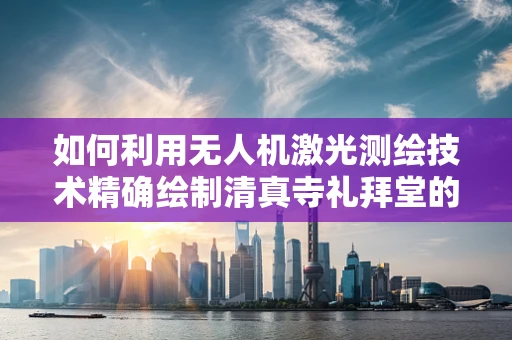 如何利用无人机激光测绘技术精确绘制清真寺礼拜堂的立体结构？