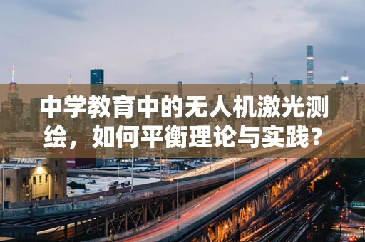 中学教育中的无人机激光测绘，如何平衡理论与实践？