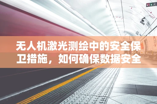 无人机激光测绘中的安全保卫措施，如何确保数据安全与飞行安全？