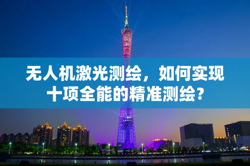 无人机激光测绘，如何实现十项全能的精准测绘？