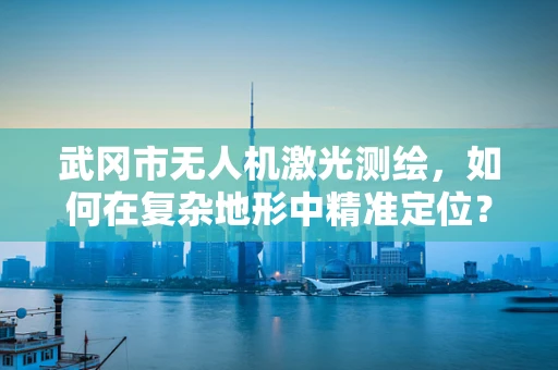 武冈市无人机激光测绘，如何在复杂地形中精准定位？