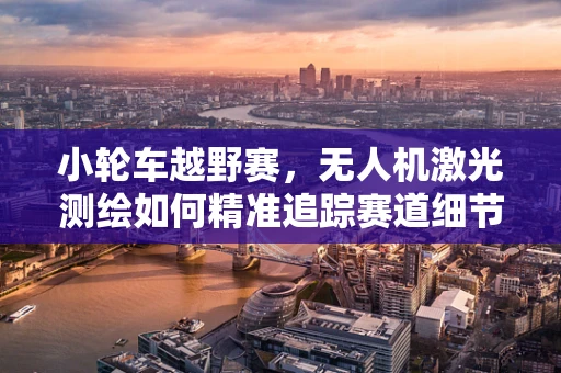 小轮车越野赛，无人机激光测绘如何精准追踪赛道细节？