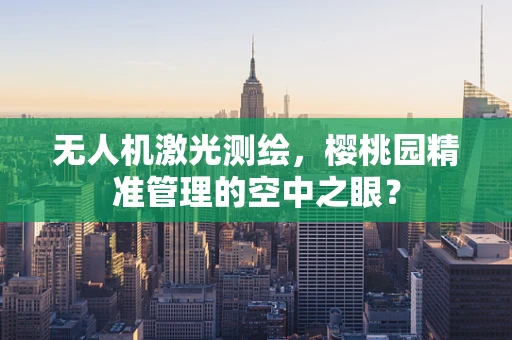 无人机激光测绘，樱桃园精准管理的空中之眼？