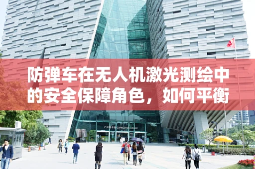 防弹车在无人机激光测绘中的安全保障角色，如何平衡防护与机动性？