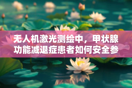 无人机激光测绘中，甲状腺功能减退症患者如何安全参与？