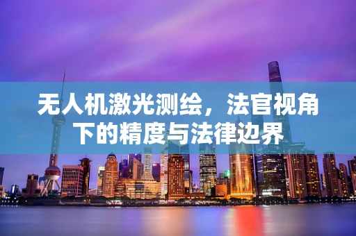 无人机激光测绘，法官视角下的精度与法律边界