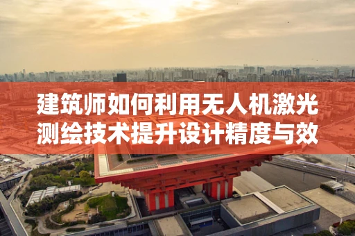 建筑师如何利用无人机激光测绘技术提升设计精度与效率？