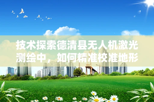 技术探索德清县无人机激光测绘中，如何精准校准地形复杂区域的飞行路径？