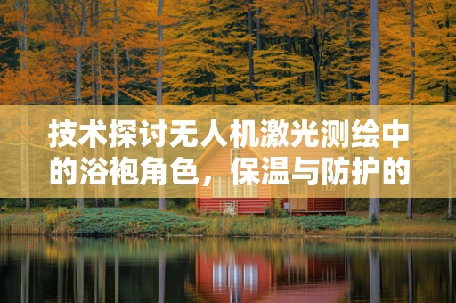 技术探讨无人机激光测绘中的浴袍角色，保温与防护的巧妙融合