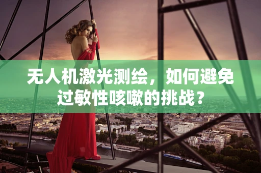 无人机激光测绘，如何避免过敏性咳嗽的挑战？