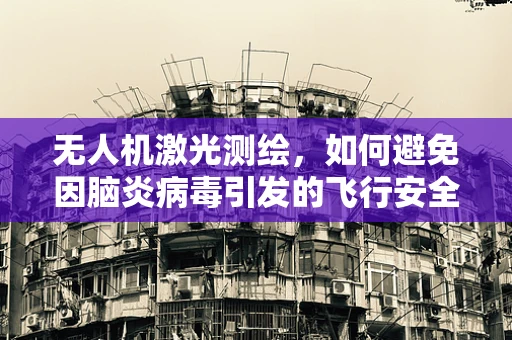 无人机激光测绘，如何避免因脑炎病毒引发的飞行安全问题？