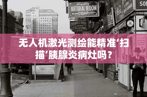 无人机激光测绘能精准‘扫描’胰腺炎病灶吗？