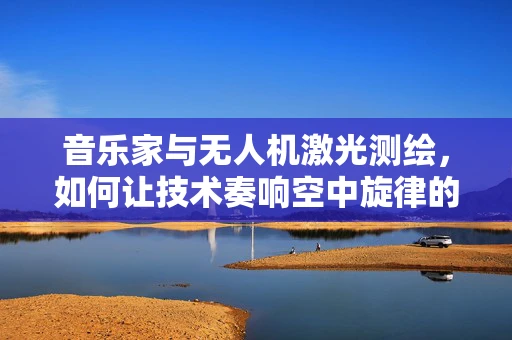 音乐家与无人机激光测绘，如何让技术奏响空中旋律的和谐乐章？