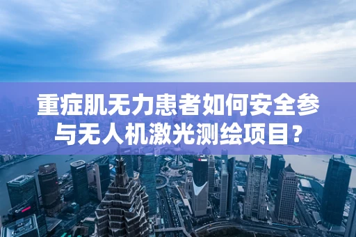 重症肌无力患者如何安全参与无人机激光测绘项目？