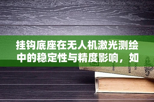 挂钩底座在无人机激光测绘中的稳定性与精度影响，如何确保其设计优化？