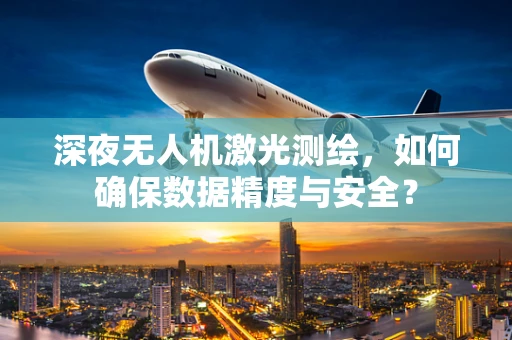 深夜无人机激光测绘，如何确保数据精度与安全？