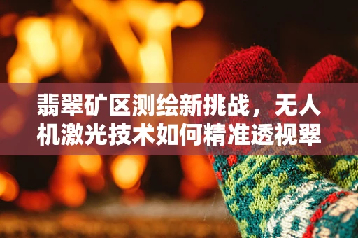 翡翠矿区测绘新挑战，无人机激光技术如何精准透视翠绿世界？