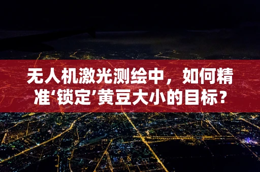 无人机激光测绘中，如何精准‘锁定’黄豆大小的目标？