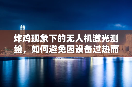 炸鸡现象下的无人机激光测绘，如何避免因设备过热而导致的飞行事故？