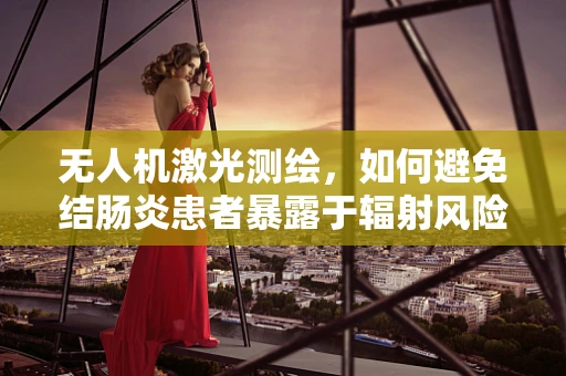 无人机激光测绘，如何避免结肠炎患者暴露于辐射风险？