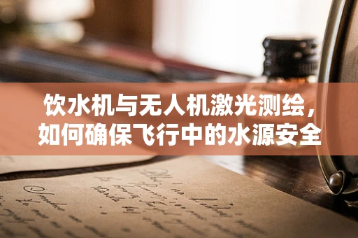 饮水机与无人机激光测绘，如何确保飞行中的水源安全？
